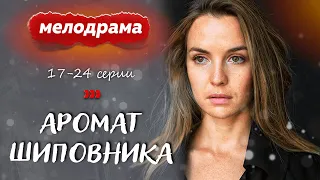 ЛЮБОВЬ, КРЕПКАЯ ДРУЖБА И ПРЕДАТЕЛЬСТВО! - Аромат шиповника - 17-24 серии / Русские мелодрамы новинки