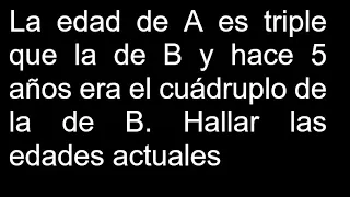 La edad de A es triple que la de B y hace 5 años era el cuádruplo de la de B Hallar las edades