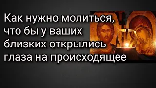 Как нужно молиться, что бы у ваших близких открылись глаза на происходящее истинное положение дел.