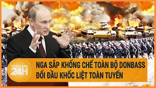 Toàn cảnh thế giới: Đối đầu khốc liệt toàn tuyến, Nga sắp khống chế toàn bộ Donbass