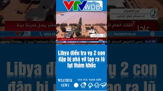 Libya điều tra vụ 2 con đập bị phá vỡ tạo ra lũ lụt thảm khốc | VTVWDB