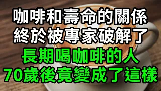 咖啡和壽命的關係，終於被專家破解，真相讓人意想不到！再忙也花兩分鐘看看！【有書說】#深夜讀書 #幸福人生 #為人處世 #生活經驗 #情感故事