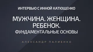 Мужчина. Женщина. Ребенок. Фундаментальные основы. Интервью Инны Катющенко с Александром Палиенко.