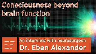 Consciousness beyond brain function, with neurosurgeon Dr. Eben Alexander