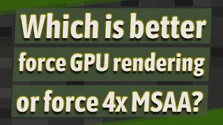 Which is better force GPU rendering or force 4x MSAA?