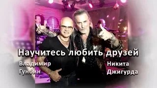 Владимир Гунбин & Никита Джигурда- Научитесь любить друзей(Гимн друзей)