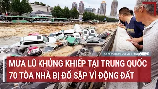 Toàn cảnh mưa lũ khủng khiếp tại Trung Quốc: 70 tòa nhà bị đổ sập vì động đất | VTC News