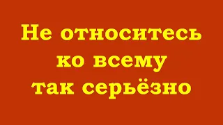 Не относитесь ко всему так серьёзно