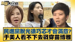 民進黨脫光徐巧芯才會滿意？于美人看不下去戳穿苗博雅 新聞大白話@tvbstalk 20240418