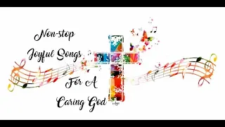 Non-stop Joyful Songs for a Caring God - All for the glory of God!