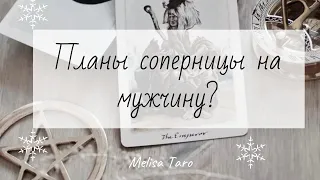 ПЛАНЫ СОПЕРНИЦЫ НА ВАШЕГО МУЖЧИНУ?|МЕЛИСА ТАРО🔮