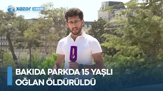 Bakıda parkda 15 yaşlı oğlan ÖLDÜRÜLDÜ