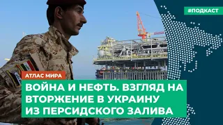 Война и нефть. Взгляд на вторжение в Украину из Персидского залива | Подкаст «Атлас мира»