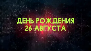 Люди рожденные 26 августа День рождения 26 августа Дата рождения 26 августа правда о людях