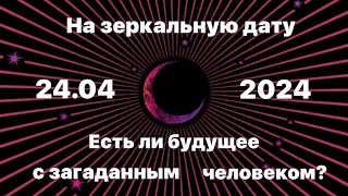 На зеркальную дату 24.04.2024. Есть ли будущее с загаданным человеком?⚡️✨🌕💖