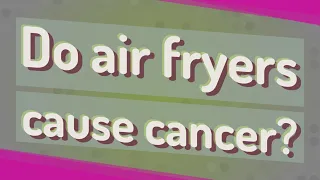 Do air fryers cause cancer?