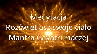 Medytacja - Rozświetlasz swoje ciało - Mantra Gayatri inaczej