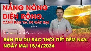 Bản tin Dự báo thời tiết đêm nay, ngày mai 15/4/2024: Nắng nóng diện rộng. Cảnh báo tia UV gây hại