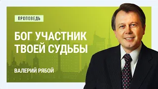 Бог участник твоей судьбы. Валерий Рябой | Проповеди