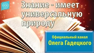 Знание — имеет универсальную природу. Олег Гадецкий