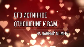 ЕГО ИСТИННОЕ ОТНОШЕНИЕ К ВАМ НА ДАННЫЙ МОМЕНТ