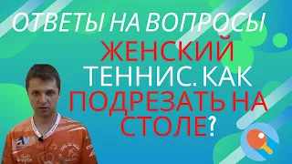 Женский теннис. Как подрезать на столе? Ответы на вопросы.