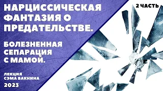 2. НАРЦИССИЧЕСКАЯ ФАНТАЗИЯ О ПРЕДАТЕЛЬСТВЕ. БОЛЕЗНЕННАЯ СЕПАРАЦИЯ С МАМОЙ. (лекция Сэма Вакнина)