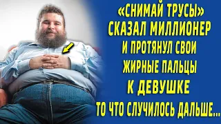 "Снимай трусы" Сказал миллионер и протянул свои жирные пальцы к девушке...