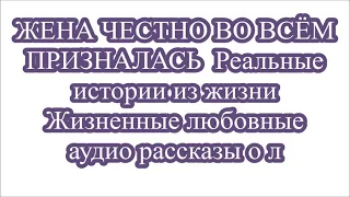 ЖЕНА ЧЕСТНО ВО ВСЁМ ПРИЗНАЛАСЬ  Реальные истории из жизни  Жизненные любовные аудио рассказы о л