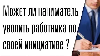 Может ли работодатель уволить работника по своей инициативе / Трудовое право