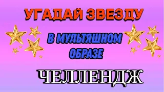 УГАДАЙ ЗВЕЗДУ В МУЛЬТЯШНОМ ОБРАЗЕ/УГАДАЙ ЗВЕЗДУ ЧЕЛЛЕНДЖ