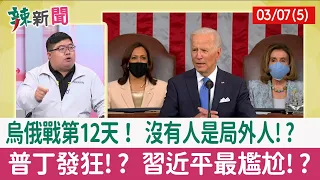 【辣新聞152 重點摘要】烏俄戰第12天！ 沒有人是局外人!? 普丁發狂!? 習近平最尷尬!? 2022.03.07(5)