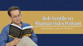 Rob Gentile on Shaman Oaks Podcast, “Loneliness is just an illusion…”