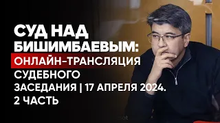 Суд над Бишимбаевым: онлайн-трансляция судебного заседания | Прямой эфир. 17 апреля 2024. 2 часть