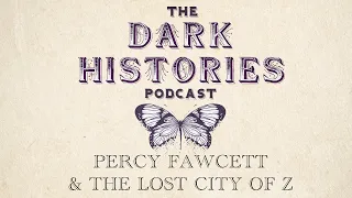 Percy Fawcett & The Lost City of Z | The Dark Histories Podcast
