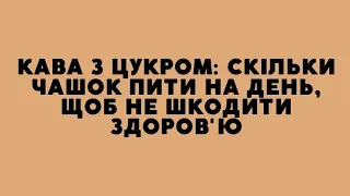 Кава з цукром: скільки чашок пити на день, щоб не шкодити здоров'ю