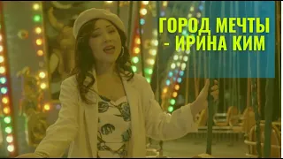 ГОРОД МЕЧТЫ - Ирина Ким (КЛИП НОВЫЙ)