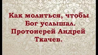 Как молиться, чтобы Бог услышал. Протоиерей Андрей Ткачев.