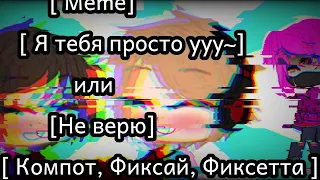 [ Meme ]  ~ Я тебя просто ууу ~ [Фиксай, Компот, Фиксетта] (ЧИТ. ОПИС!!)