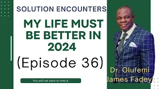 My Life Must Be Better In 2024 (Episode 36) with  Pastor Dr. Olufemi James Fadeyi.