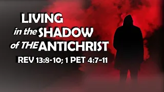 LIVING IN THE SHADOW OF THE ANTICHRIST - (REV 13:8-10; 1 PET 4:7-11)