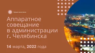 Аппаратное совещание в администрации Челябинска, 14 марта 2022 г.