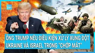 Toàn cảnh thế giới: Ông Trump nêu điều kiện để xử lý xung đột Ukraine, Israel trong “chớp mắt”