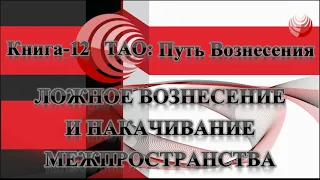 ТАО: Путь Вознесения.  Книга 12.  Ложные вознесения и накачивание межпространства.