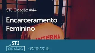 STJ Cidadão #44 - Encarceramento Feminino (09/08/2018)