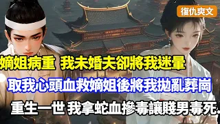 （復仇爽文）嫡姐重病我的未婚夫急了，竟下藥迷暈我取我心頭血救治嫡姐，後更將我拋屍亂葬崗，重生回未婚夫求我救嫡姐那日，我拿蛇血摻毒讓賤男親手毒死#小說#漫畫#重生