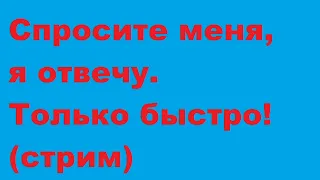 Спросите меня, я отвечу. Только быстро! (стрим)