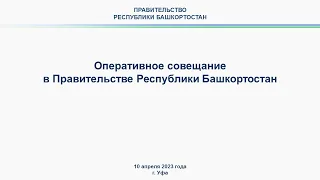 Оперативное совещание в Правительстве Республики Башкортостан: прямая трансляция 10 апреля 2023 г.