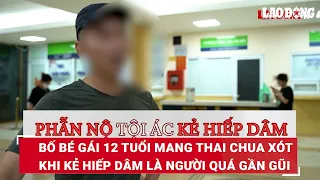 Bố bé gái 12 tuổi mang thai chua xót khi kẻ hiếp dâm là người quá gần gũi | Báo Lao Động