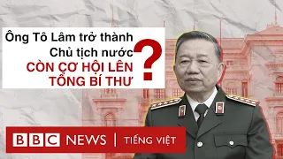 ĐẠI TƯỚNG TÔ LÂM LÀM CHỦ TỊCH NƯỚC – CÒN CƠ HỘI LÊN TỔNG BÍ THƯ?